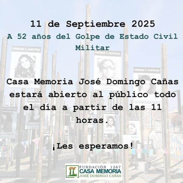 Conmemoración Golpe de Estado en Chile, A 52 años. El 11 de septiembre de 2025, Casa Memoria José Domingo Cañas conmemorará este día abriendo sus puertas desde las 11:00 hrs para procesos de memoria colectiva. Junto a organizaciones de la Articulación de DDHH, se dispondrán espacios temáticos sobre infancia, mujeres, migrantes y otros, vinculando la dictadura con el presente. Durante toda la jornada se realizará el rito de las velas, iluminando las memorias y reafirmando la lucha por verdad, justicia y no repetición.